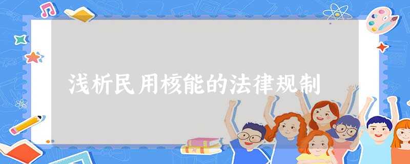 浅析民用核能的法律规制 浅析民用核能的法律规制