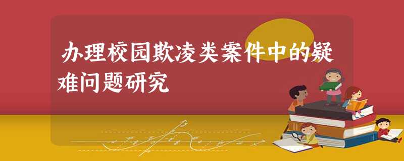 办理校园欺凌类案件中的疑难问题研究 办理校园欺凌类案件中的疑难问题研究
