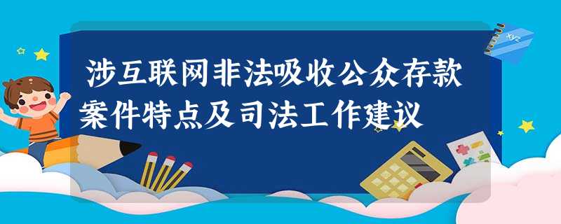 涉互联网非法吸收公众存款案件特点及司法工作建议 涉互联网非法吸收公众存款案件特点及司法工作建议