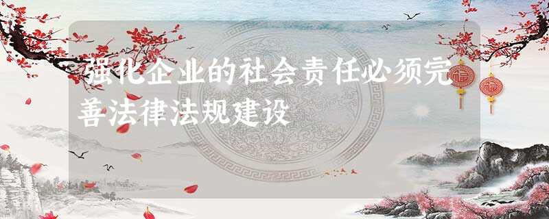 强化企业的社会责任必须完善法律法规建设 强化企业的社会责任必须完善法律法规建设
