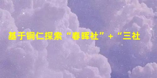 基于铜仁探索“春晖社”+“三社融合”联动机制 基于铜仁探索“春晖社”+“三社融合”联动机制