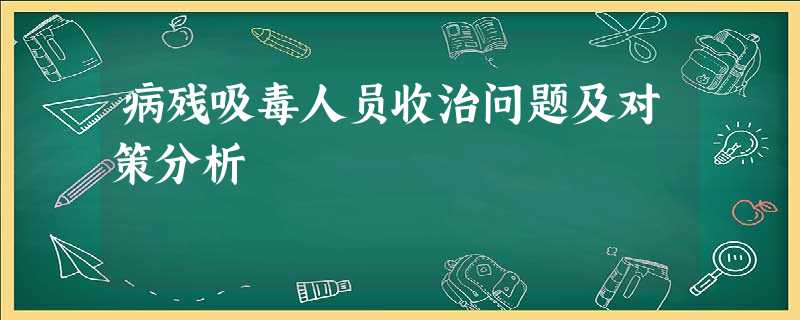 病残吸毒人员收治问题及对策分析 病残吸毒人员收治问题及对策分析