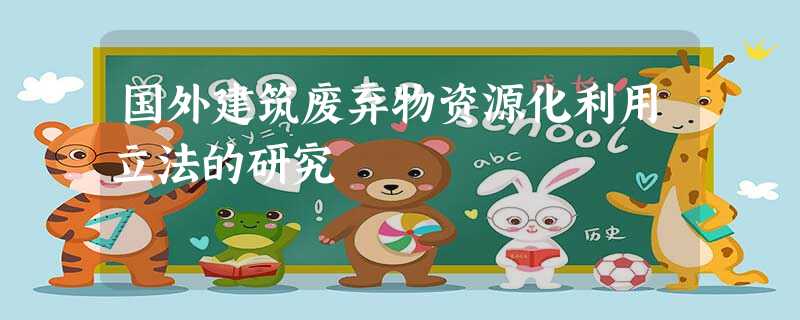 国外建筑废弃物资源化利用立法的研究 国外建筑废弃物资源化利用立法的研究