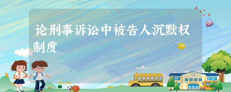 论刑事诉讼中被告人沉默权制度 论刑事诉讼中被告人沉默权制度
