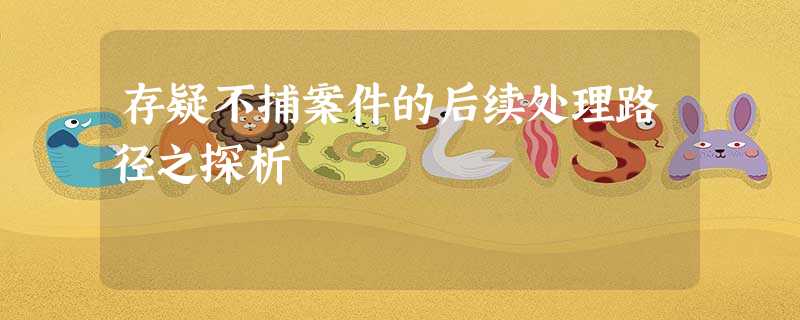 存疑不捕案件的后续处理路径之探析 存疑不捕案件的后续处理路径之探析