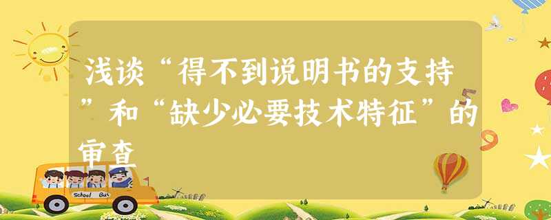浅谈“得不到说明书的支持”和“缺少必要技术特征”的审查 浅谈“得不到说明书的支持”和“缺少必要技术特征”的审查