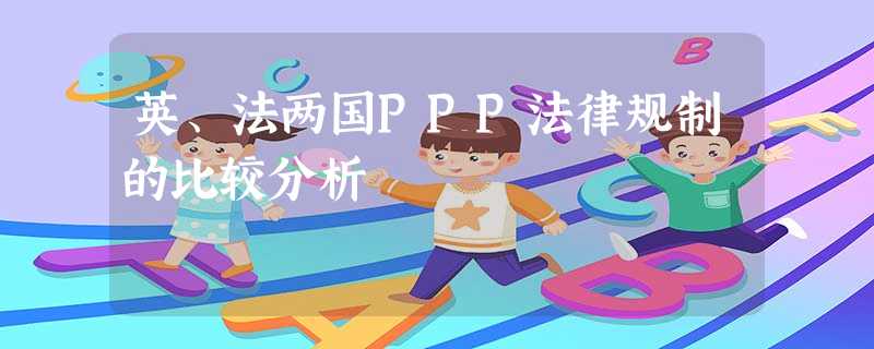 英、法两国PPP法律规制的比较分析 英、法两国PPP法律规制的比较分析