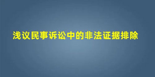 浅议民事诉讼中的非法证据排除 浅议民事诉讼中的非法证据排除