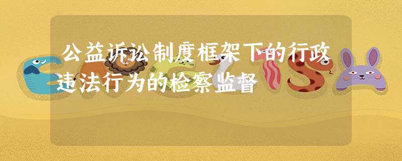 公益诉讼制度框架下的行政违法行为的检察监督 公益诉讼制度框架下的行政违法行为的检察监督