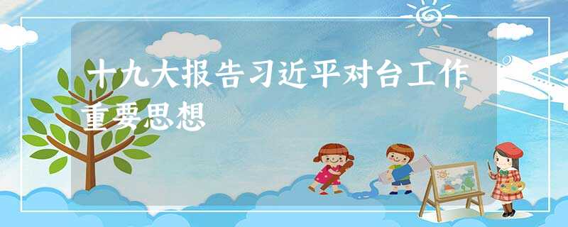 十九大报告习近平对台工作重要思想 十九大报告习近平对台工作重要思想