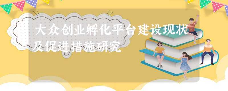 大众创业孵化平台建设现状及促进措施研究 大众创业孵化平台建设现状及促进措施研究