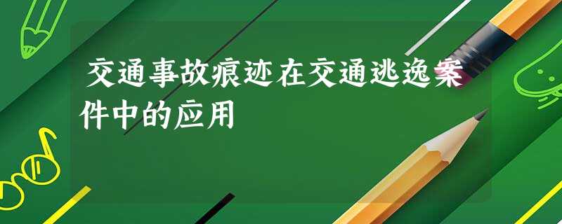 交通事故痕迹在交通逃逸案件中的应用 交通事故痕迹在交通逃逸案件中的应用