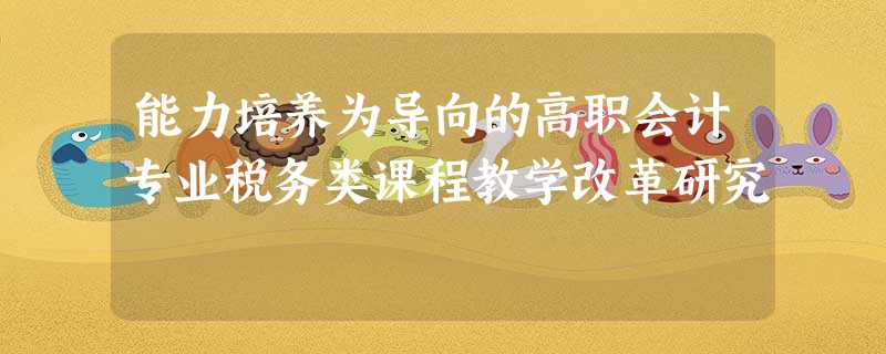 能力培养为导向的高职会计专业税务类课程教学改革研究 能力培养为导向的高职会计专业税务类课程教学改革研究