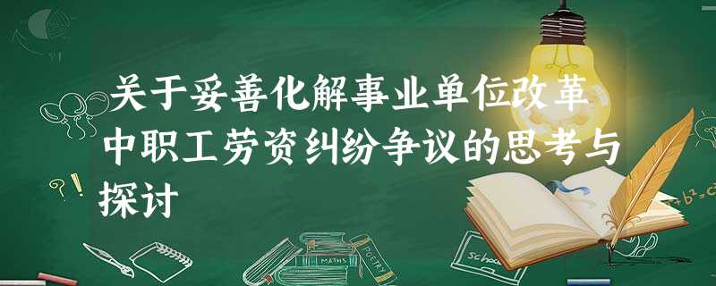 关于妥善化解事业单位改革中职工劳资纠纷争议的思考与探讨 关于妥善化解事业单位改革中职工劳资纠纷争议的思考与探讨