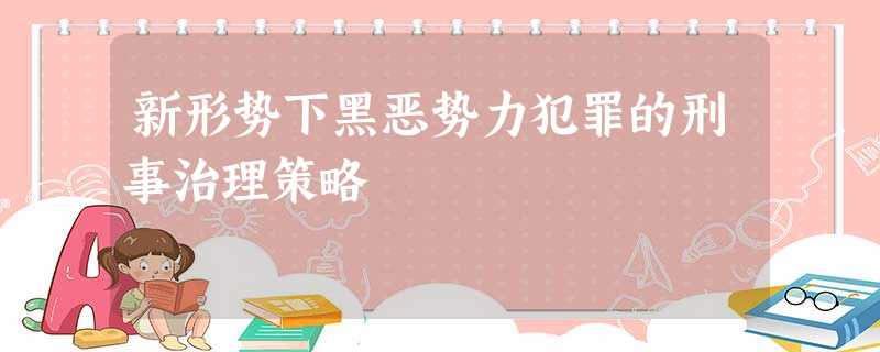 新形势下黑恶势力犯罪的刑事治理策略 新形势下黑恶势力犯罪的刑事治理策略