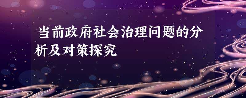 当前政府社会治理问题的分析及对策探究 当前政府社会治理问题的分析及对策探究