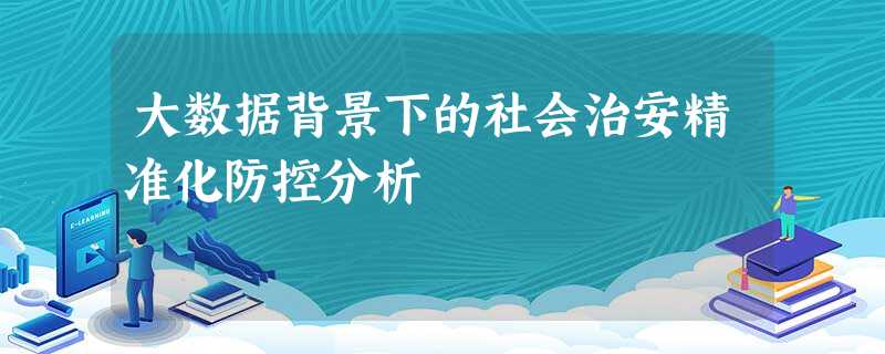 大数据背景下的社会治安精准化防控分析 大数据背景下的社会治安精准化防控分析