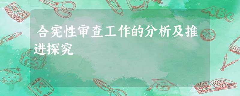 合宪性审查工作的分析及推进探究 合宪性审查工作的分析及推进探究