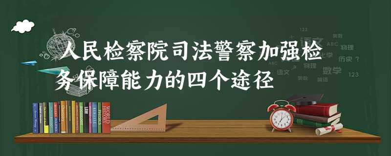 人民检察院司法警察加强检务保障能力的四个途径 人民检察院司法警察加强检务保障能力的四个途径