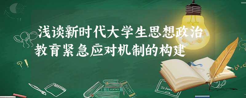 浅谈新时代大学生思想政治教育紧急应对机制的构建 浅谈新时代大学生思想政治教育紧急应对机制的构建