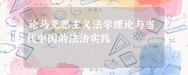 论马克思主义法学理论与当代中国的法治实践 论马克思主义法学理论与当代中国的法治实践