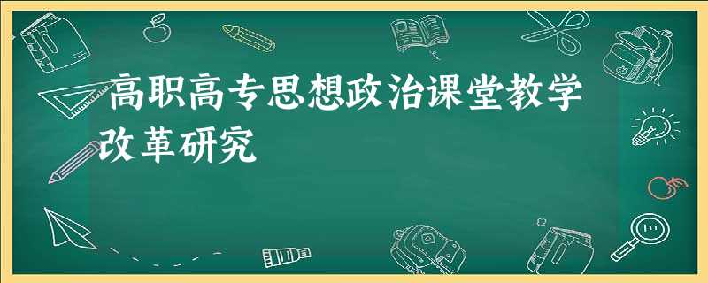 高职高专思想政治课堂教学改革研究 高职高专思想政治课堂教学改革研究