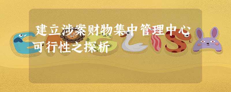 建立涉案财物集中管理中心可行性之探析 建立涉案财物集中管理中心可行性之探析