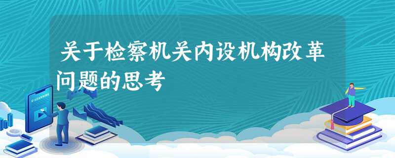 关于检察机关内设机构改革问题的思考 关于检察机关内设机构改革问题的思考
