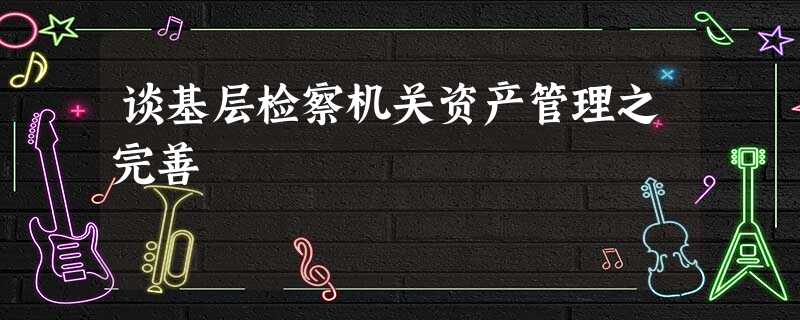 谈基层检察机关资产管理之完善 谈基层检察机关资产管理之完善
