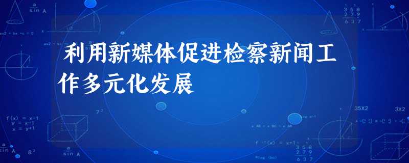 利用新媒体促进检察新闻工作多元化发展 利用新媒体促进检察新闻工作多元化发展