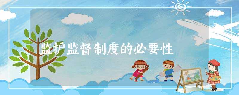监护监督制度的必要性 监护监督制度的必要性