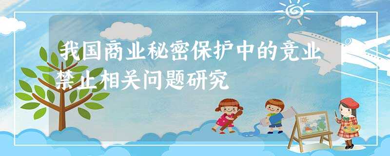 我国商业秘密保护中的竞业禁止相关问题研究 我国商业秘密保护中的竞业禁止相关问题研究