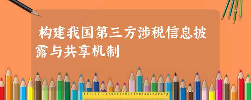 构建我国第三方涉税信息披露与共享机制 构建我国第三方涉税信息披露与共享机制