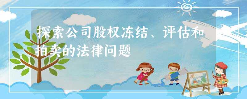 探索公司股权冻结、评估和拍卖的法律问题 探索公司股权冻结、评估和拍卖的法律问题