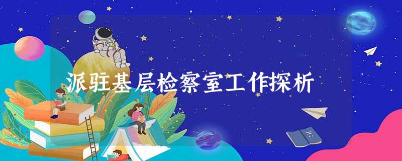 派驻基层检察室工作探析 派驻基层检察室工作探析