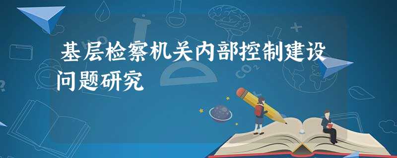 基层检察机关内部控制建设问题研究 基层检察机关内部控制建设问题研究