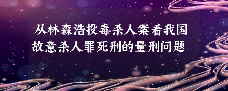 从林森浩投毒杀人案看我国故意杀人罪死刑的量刑问题 从林森浩投毒杀人案看我国故意杀人罪死刑的量刑问题