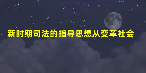 新时期司法的指导思想从变革社会到回应社会 新时期司法的指导思想从变革社会到回应社会