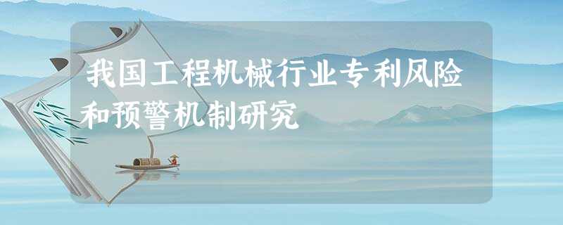 我国工程机械行业专利风险和预警机制研究 我国工程机械行业专利风险和预警机制研究