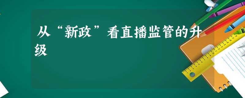 从“新政”看直播监管的升级 从“新政”看直播监管的升级