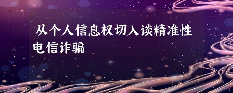 从个人信息权切入谈精准性电信诈骗 从个人信息权切入谈精准性电信诈骗