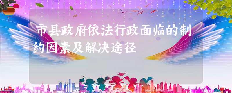 市县政府依法行政面临的制约因素及解决途径 市县政府依法行政面临的制约因素及解决途径