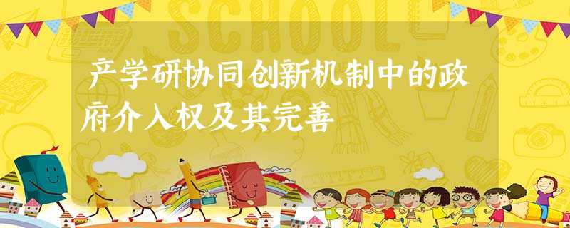 产学研协同创新机制中的政府介入权及其完善 产学研协同创新机制中的政府介入权及其完善