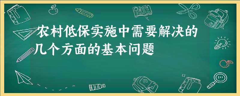 农村低保实施中需要解决的几个方面的基本问题 农村低保实施中需要解决的几个方面的基本问题