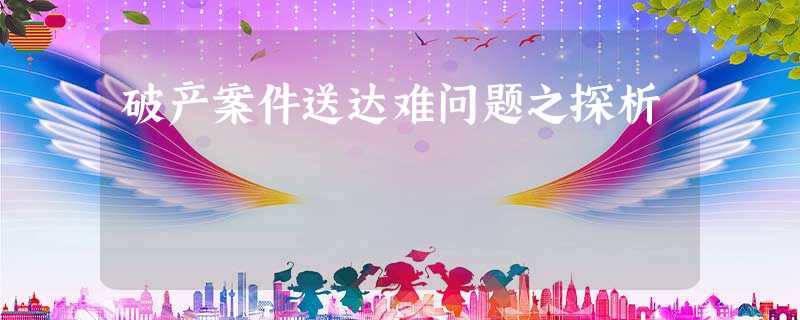 破产案件送达难问题之探析 破产案件送达难问题之探析