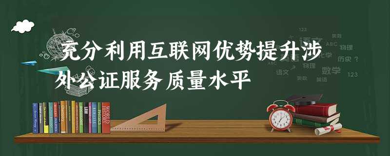 充分利用互联网优势提升涉外公证服务质量水平 充分利用互联网优势提升涉外公证服务质量水平
