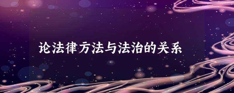 论法律方法与法治的关系 论法律方法与法治的关系
