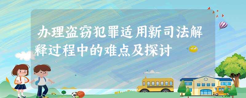办理盗窃犯罪适用新司法解释过程中的难点及探讨 办理盗窃犯罪适用新司法解释过程中的难点及探讨