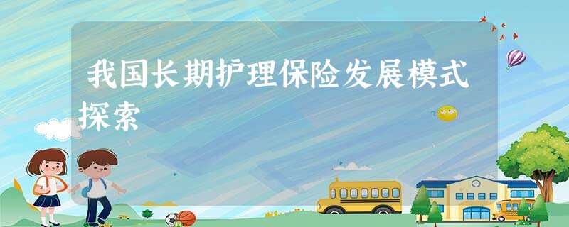 我国长期护理保险发展模式探索 我国长期护理保险发展模式探索