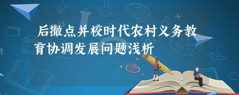后撤点并校时代农村义务教育协调发展问题浅析 后撤点并校时代农村义务教育协调发展问题浅析